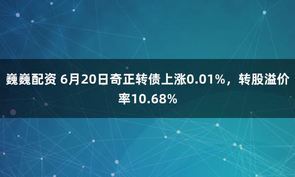 巍巍配资 6月20日奇正转债上涨0.01%，转股溢价率10.68%