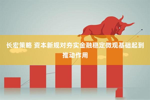 长宏策略 资本新规对夯实金融稳定微观基础起到推动作用
