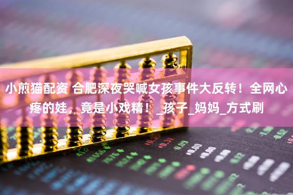 小煎猫配资 合肥深夜哭喊女孩事件大反转！全网心疼的娃，竟是小戏精！_孩子_妈妈_方式刷
