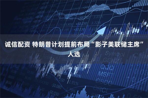 诚信配资 特朗普计划提前布局“影子美联储主席”人选