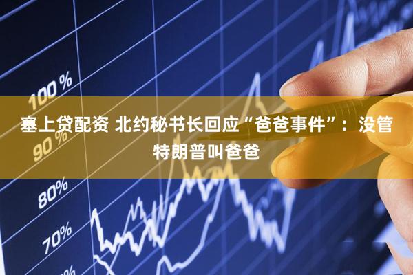 塞上贷配资 北约秘书长回应“爸爸事件”：没管特朗普叫爸爸