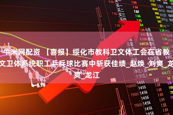 牛米网配资 【喜报】绥化市教科卫文体工会在省教科文卫体系统职工乒乓球比赛中斩获佳绩_赵焕_刘爽_龙江