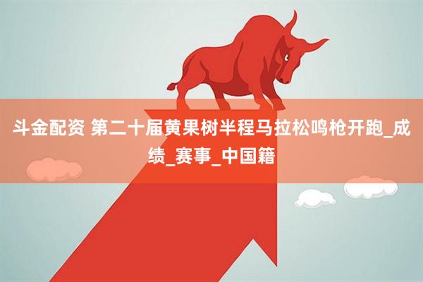 斗金配资 第二十届黄果树半程马拉松鸣枪开跑_成绩_赛事_中国籍