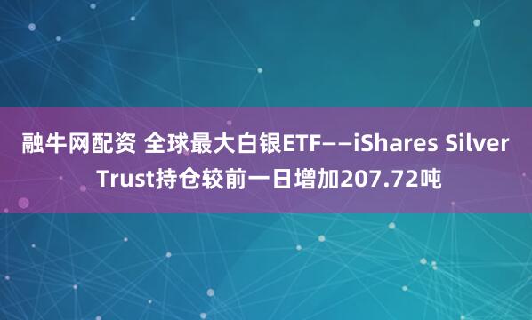 融牛网配资 全球最大白银ETF——iShares Silver Trust持仓较前一日增加207.72吨