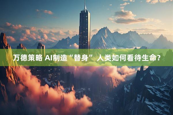 万德策略 AI制造“替身” 人类如何看待生命？