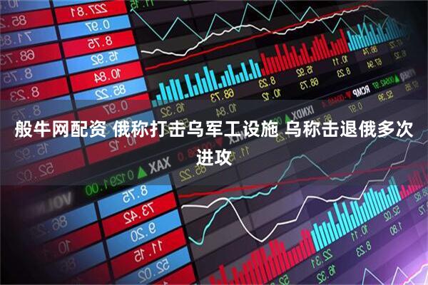 般牛网配资 俄称打击乌军工设施 乌称击退俄多次进攻