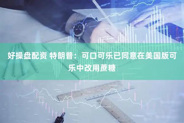 好操盘配资 特朗普：可口可乐已同意在美国版可乐中改用蔗糖