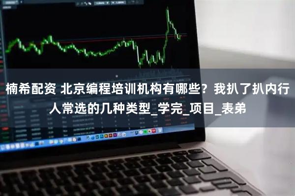 楠希配资 北京编程培训机构有哪些？我扒了扒内行人常选的几种类型_学完_项目_表弟