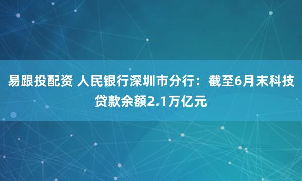 易跟投配资 人民银行深圳市分行：截至6月末科技贷款余额2.1万亿元