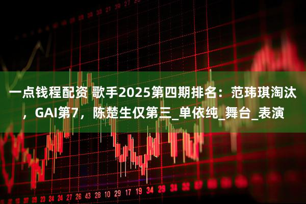 一点钱程配资 歌手2025第四期排名：范玮琪淘汰，GAI第7，陈楚生仅第三_单依纯_舞台_表演