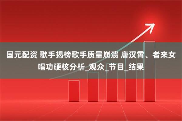 国元配资 歌手揭榜歌手质量崩溃 唐汉霄、者来女唱功硬核分析_观众_节目_结果
