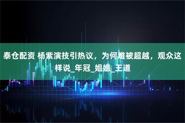 泰仓配资 杨紫演技引热议，为何难被超越，观众这样说_年冠_姐姐_王道