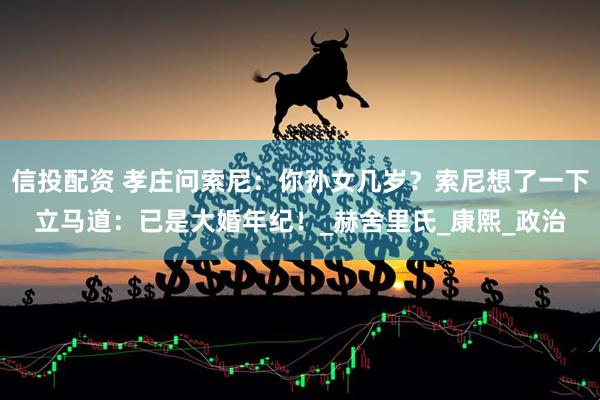 信投配资 孝庄问索尼：你孙女几岁？索尼想了一下立马道：已是大婚年纪！_赫舍里氏_康熙_政治
