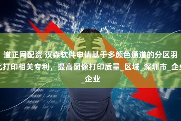道正网配资 汉森软件申请基于多颜色通道的分区羽化打印相关专利，提高图像打印质量_区域_深圳市_企业