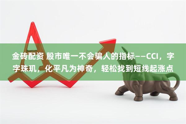 金砖配资 股市唯一不会骗人的指标——CCI，字字珠玑，化平凡为神奇，轻松找到短线起涨点