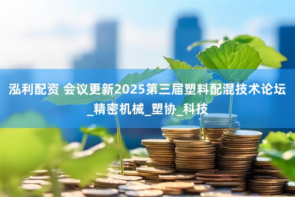 泓利配资 会议更新2025第三届塑料配混技术论坛_精密机械_塑协_科技