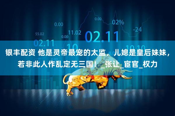银丰配资 他是灵帝最宠的太监，儿媳是皇后妹妹，若非此人作乱定无三国！_张让_宦官_权力