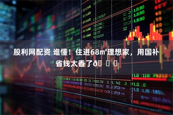 股利网配资 谁懂!住进68㎡理想家,用国补省钱太香了😆