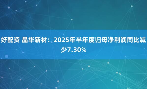 好配资 晶华新材：2025年半年度归母净利润同比减少7.30%