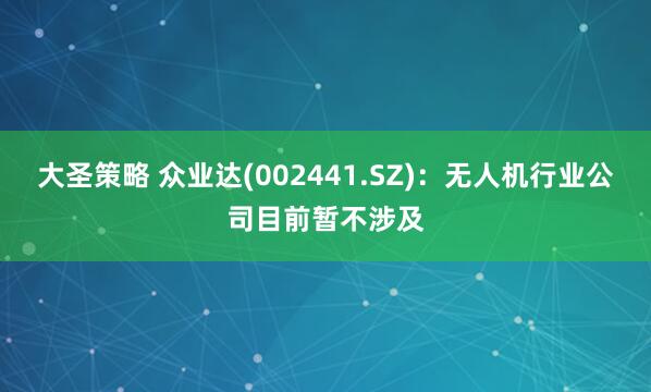 大圣策略 众业达(002441.SZ)：无人机行业公司目前暂不涉及