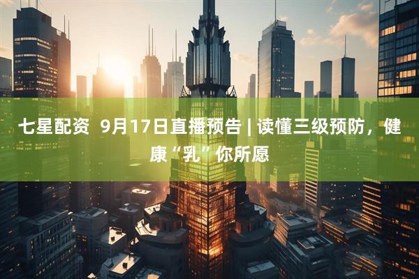 七星配资  9月17日直播预告 | 读懂三级预防，健康“乳”你所愿