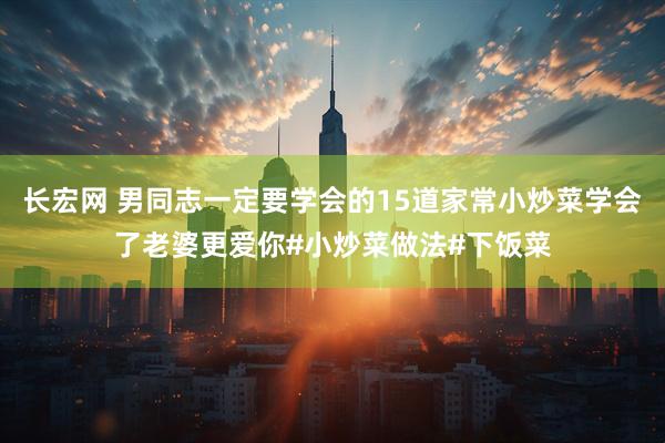 长宏网 男同志一定要学会的15道家常小炒菜学会了老婆更爱你#小炒菜做法#下饭菜