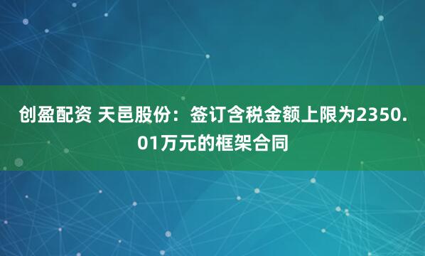 创盈配资 天邑股份：签订含税金额上限为2350.01万元的框架合同