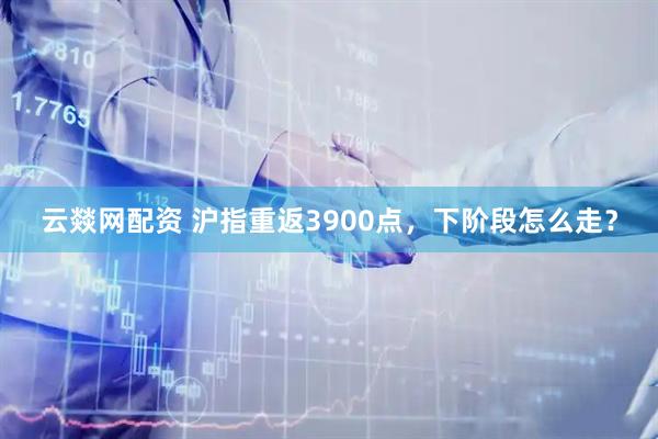 云燚网配资 沪指重返3900点，下阶段怎么走？