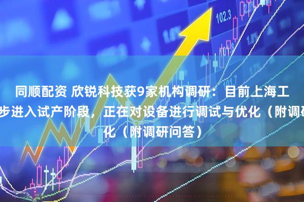 同顺配资 欣锐科技获9家机构调研：目前上海工厂已逐步进入试产阶段，正在对设备进行调试与优化（附调研问答）