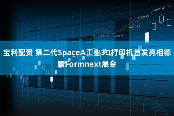 宝利配资 第二代SpaceA工业3D打印机首发亮相德国Formnext展会