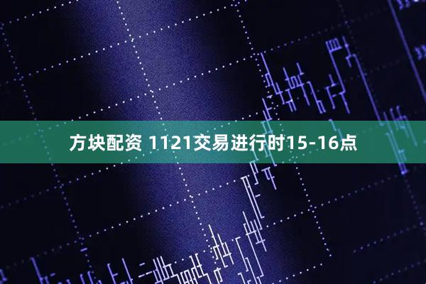 方块配资 1121交易进行时15-16点