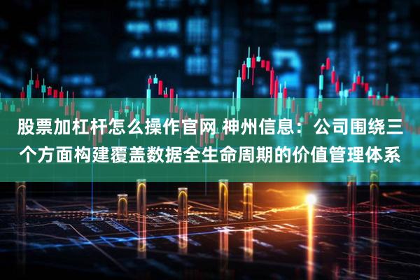 股票加杠杆怎么操作官网 神州信息：公司围绕三个方面构建覆盖数据全生命周期的价值管理体系