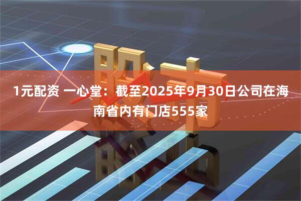 1元配资 一心堂：截至2025年9月30日公司在海南省内有门店555家