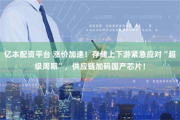 亿本配资平台 涨价加速！存储上下游紧急应对“超级周期”，供应链加码国产芯片！
