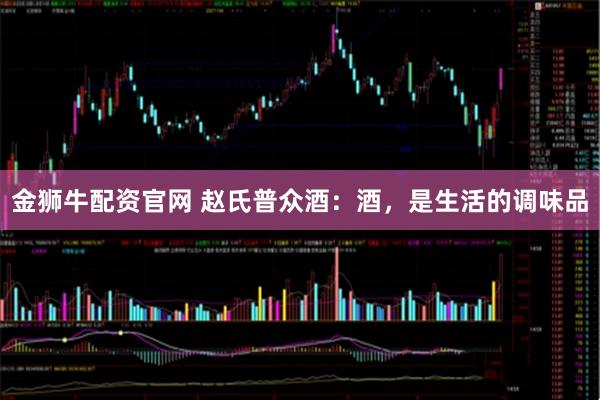 金狮牛配资官网 赵氏普众酒：酒，是生活的调味品