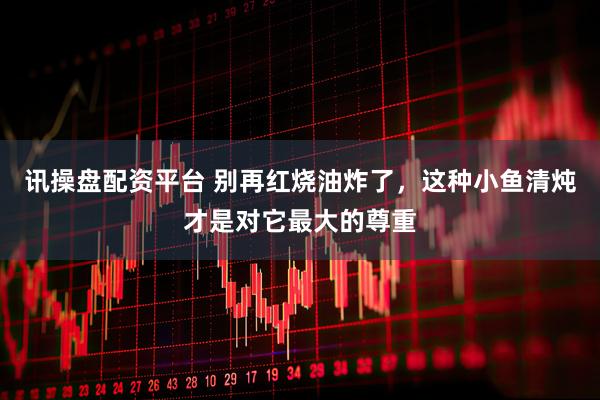 讯操盘配资平台 别再红烧油炸了，这种小鱼清炖才是对它最大的尊重