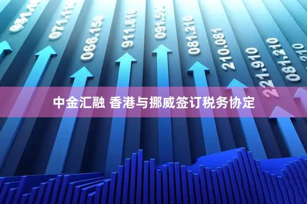 中金汇融 香港与挪威签订税务协定