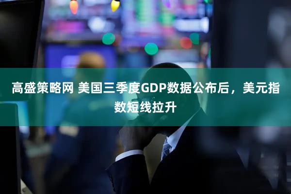 高盛策略网 美国三季度GDP数据公布后，美元指数短线拉升