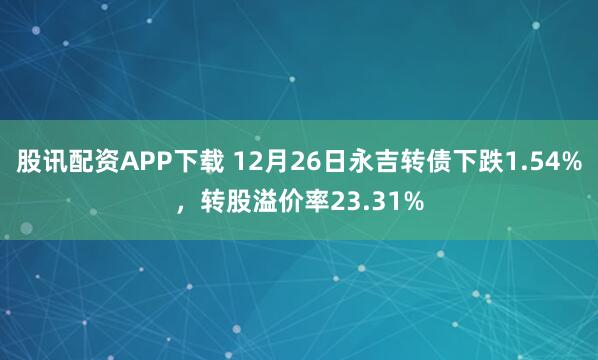 股讯配资APP下载 12月26日永吉转债下跌1.54%，转股溢价率23.31%