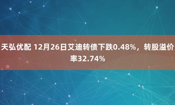 天弘优配 12月26日艾迪转债下跌0.48%，转股溢价率32.74%
