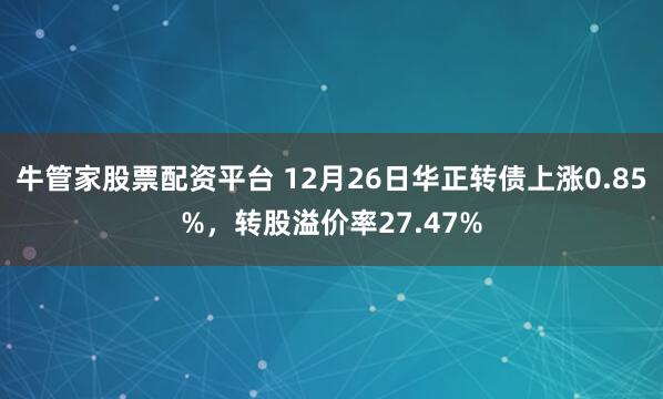 牛管家股票配资平台 12月26日华正转债上涨0.85%,转股溢价率27.47%