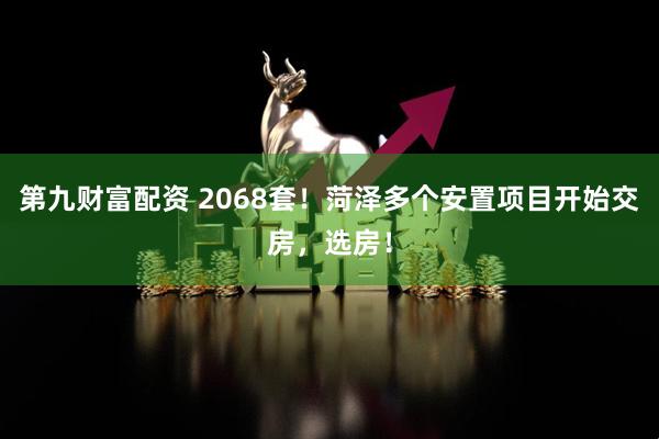 第九财富配资 2068套！菏泽多个安置项目开始交房，选房！