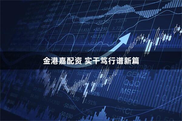 金港嘉配资 实干笃行谱新篇