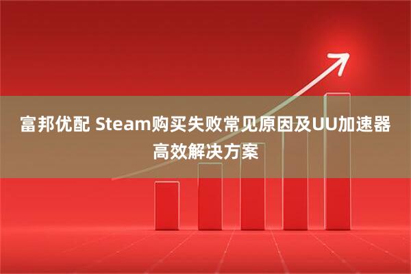 富邦优配 Steam购买失败常见原因及UU加速器高效解决方案