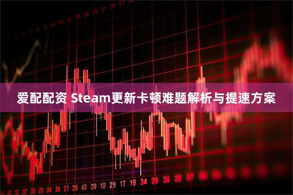 爱配配资 Steam更新卡顿难题解析与提速方案